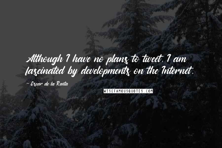 Oscar De La Renta Quotes: Although I have no plans to tweet, I am fascinated by developments on the Internet.