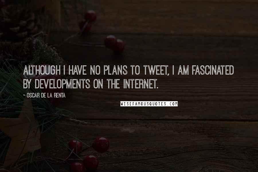 Oscar De La Renta Quotes: Although I have no plans to tweet, I am fascinated by developments on the Internet.