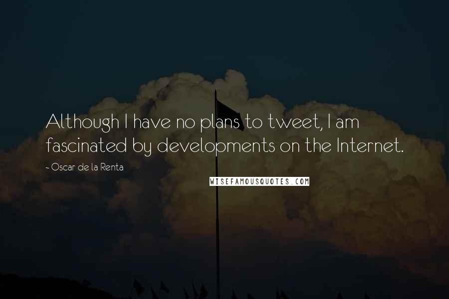 Oscar De La Renta Quotes: Although I have no plans to tweet, I am fascinated by developments on the Internet.