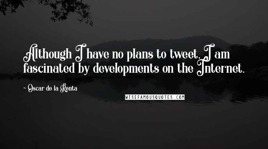 Oscar De La Renta Quotes: Although I have no plans to tweet, I am fascinated by developments on the Internet.