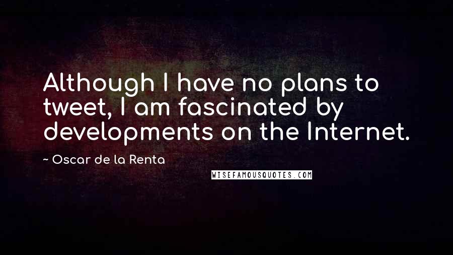 Oscar De La Renta Quotes: Although I have no plans to tweet, I am fascinated by developments on the Internet.