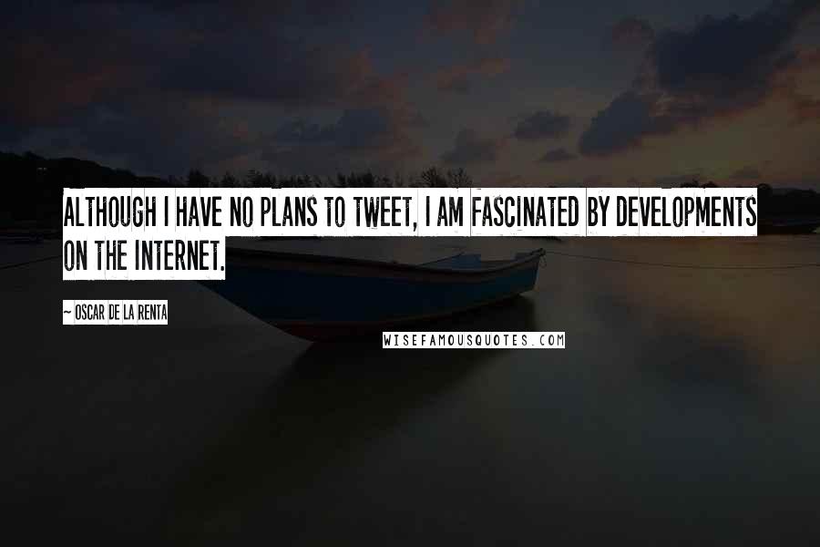 Oscar De La Renta Quotes: Although I have no plans to tweet, I am fascinated by developments on the Internet.