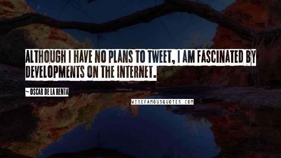 Oscar De La Renta Quotes: Although I have no plans to tweet, I am fascinated by developments on the Internet.