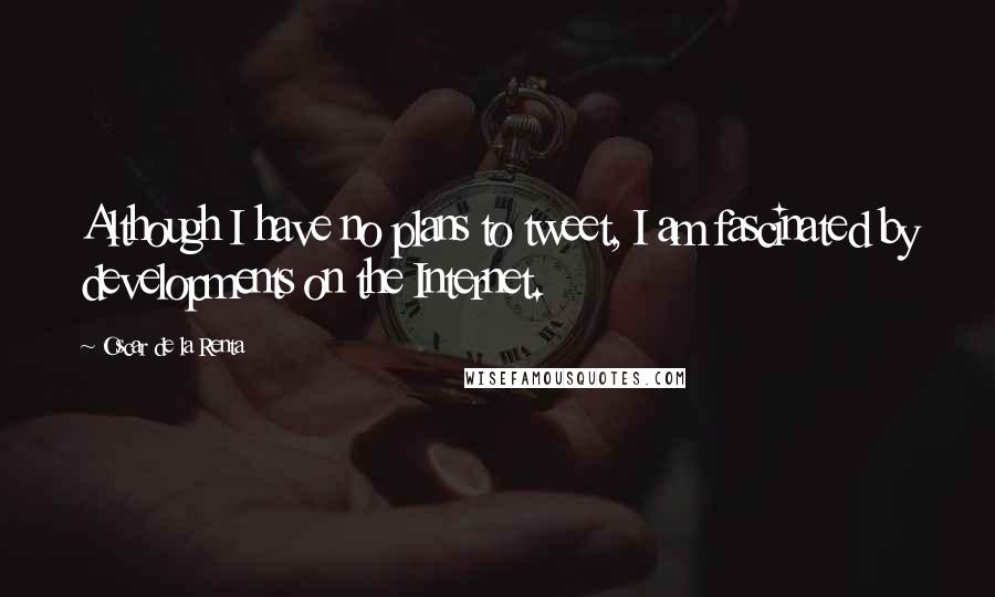 Oscar De La Renta Quotes: Although I have no plans to tweet, I am fascinated by developments on the Internet.