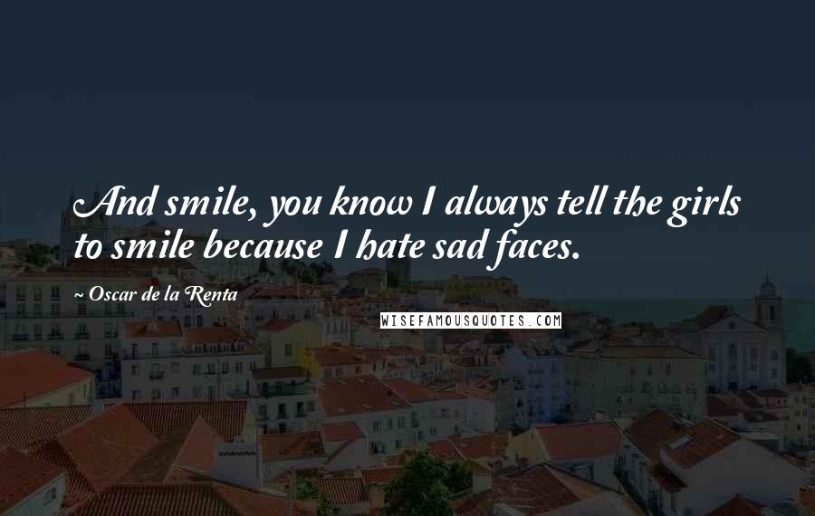 Oscar De La Renta Quotes: And smile, you know I always tell the girls to smile because I hate sad faces.