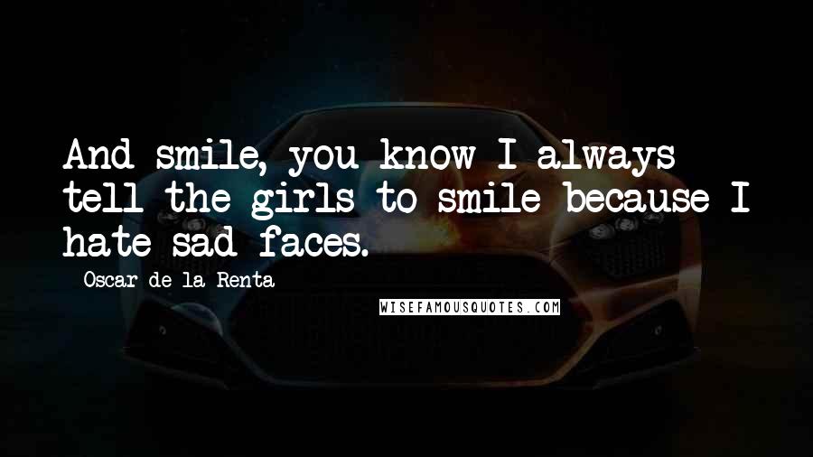 Oscar De La Renta Quotes: And smile, you know I always tell the girls to smile because I hate sad faces.