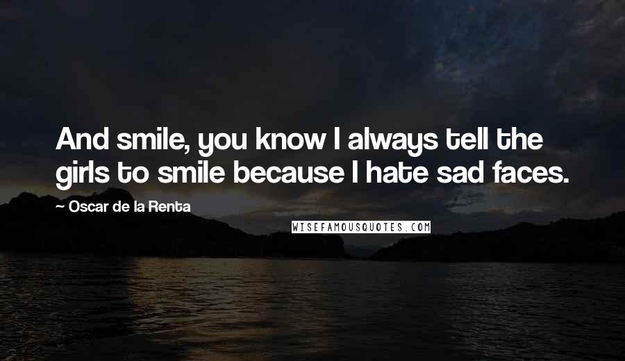 Oscar De La Renta Quotes: And smile, you know I always tell the girls to smile because I hate sad faces.