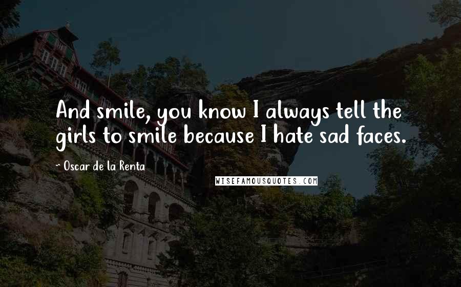 Oscar De La Renta Quotes: And smile, you know I always tell the girls to smile because I hate sad faces.