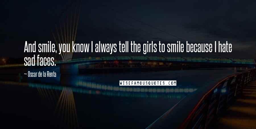 Oscar De La Renta Quotes: And smile, you know I always tell the girls to smile because I hate sad faces.