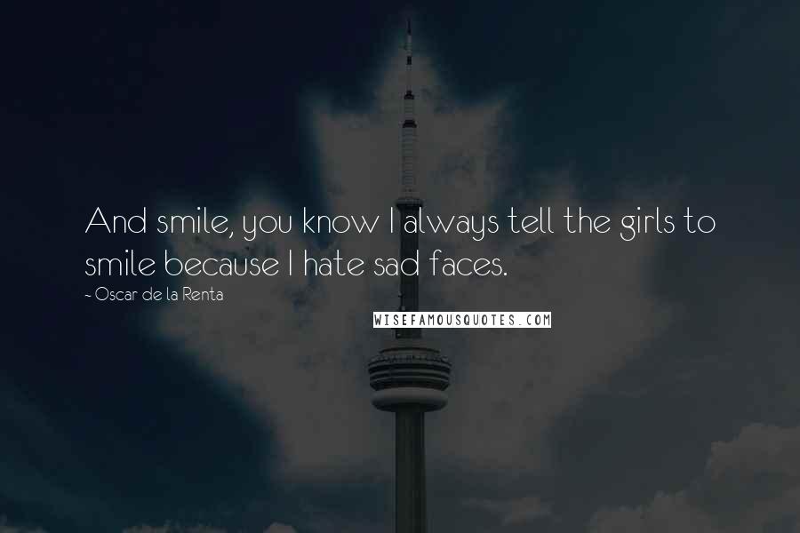 Oscar De La Renta Quotes: And smile, you know I always tell the girls to smile because I hate sad faces.