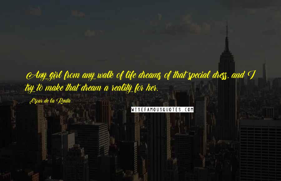 Oscar De La Renta Quotes: Any girl from any walk of life dreams of that special dress, and I try to make that dream a reality for her.