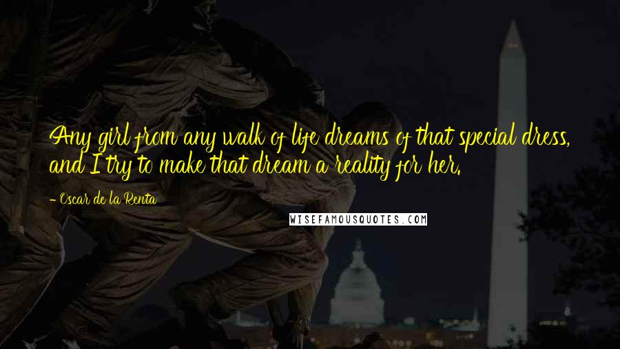 Oscar De La Renta Quotes: Any girl from any walk of life dreams of that special dress, and I try to make that dream a reality for her.