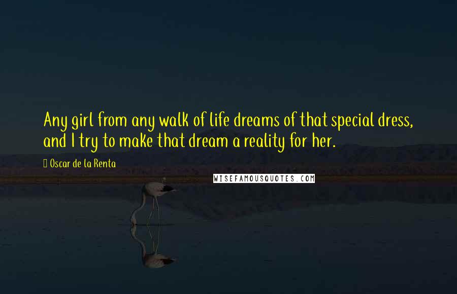 Oscar De La Renta Quotes: Any girl from any walk of life dreams of that special dress, and I try to make that dream a reality for her.