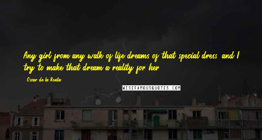 Oscar De La Renta Quotes: Any girl from any walk of life dreams of that special dress, and I try to make that dream a reality for her.