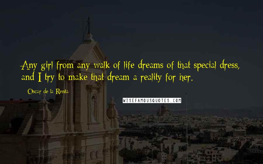 Oscar De La Renta Quotes: Any girl from any walk of life dreams of that special dress, and I try to make that dream a reality for her.