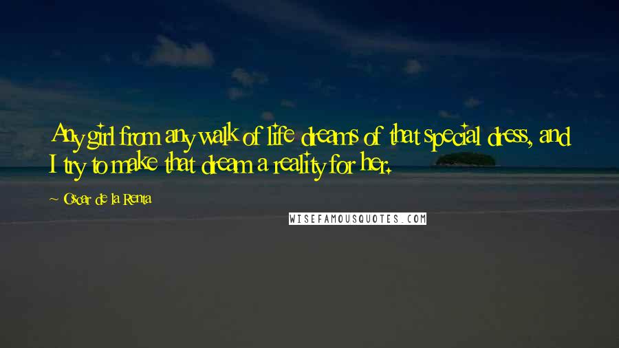 Oscar De La Renta Quotes: Any girl from any walk of life dreams of that special dress, and I try to make that dream a reality for her.