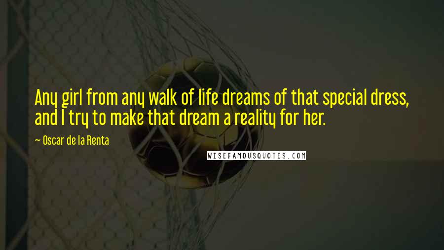 Oscar De La Renta Quotes: Any girl from any walk of life dreams of that special dress, and I try to make that dream a reality for her.