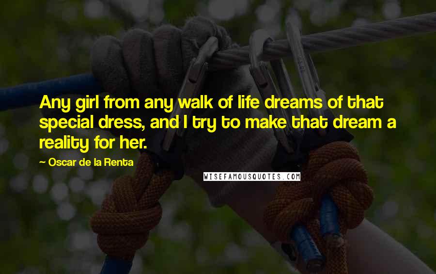 Oscar De La Renta Quotes: Any girl from any walk of life dreams of that special dress, and I try to make that dream a reality for her.