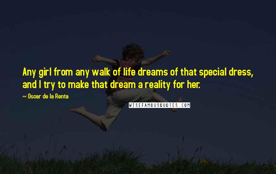 Oscar De La Renta Quotes: Any girl from any walk of life dreams of that special dress, and I try to make that dream a reality for her.