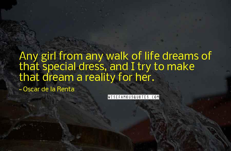 Oscar De La Renta Quotes: Any girl from any walk of life dreams of that special dress, and I try to make that dream a reality for her.