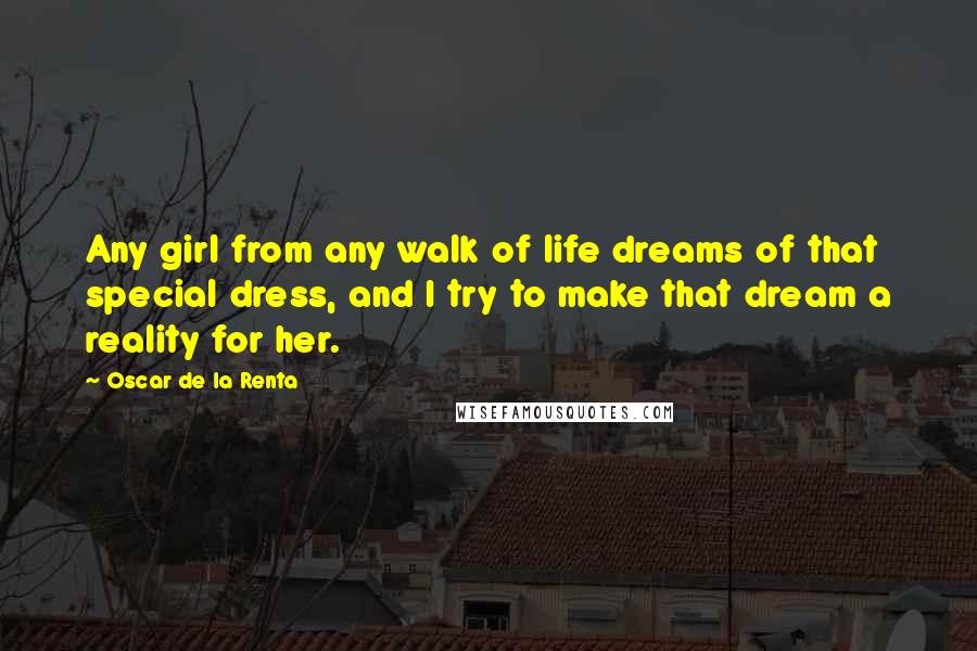 Oscar De La Renta Quotes: Any girl from any walk of life dreams of that special dress, and I try to make that dream a reality for her.