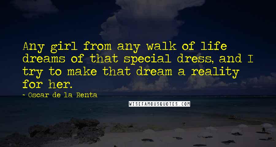 Oscar De La Renta Quotes: Any girl from any walk of life dreams of that special dress, and I try to make that dream a reality for her.