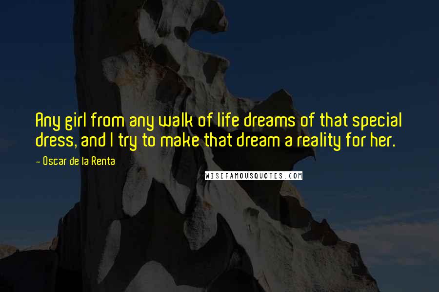 Oscar De La Renta Quotes: Any girl from any walk of life dreams of that special dress, and I try to make that dream a reality for her.