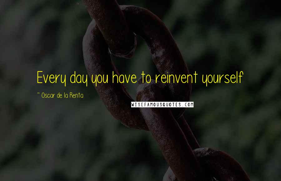 Oscar De La Renta Quotes: Every day you have to reinvent yourself