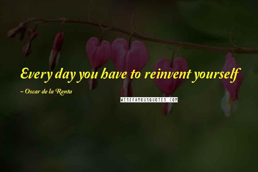 Oscar De La Renta Quotes: Every day you have to reinvent yourself