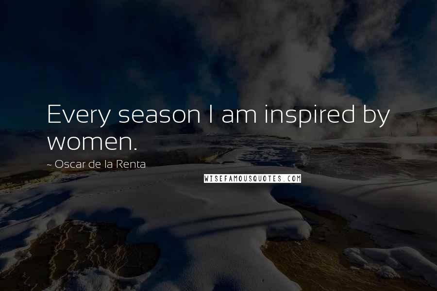 Oscar De La Renta Quotes: Every season I am inspired by women.