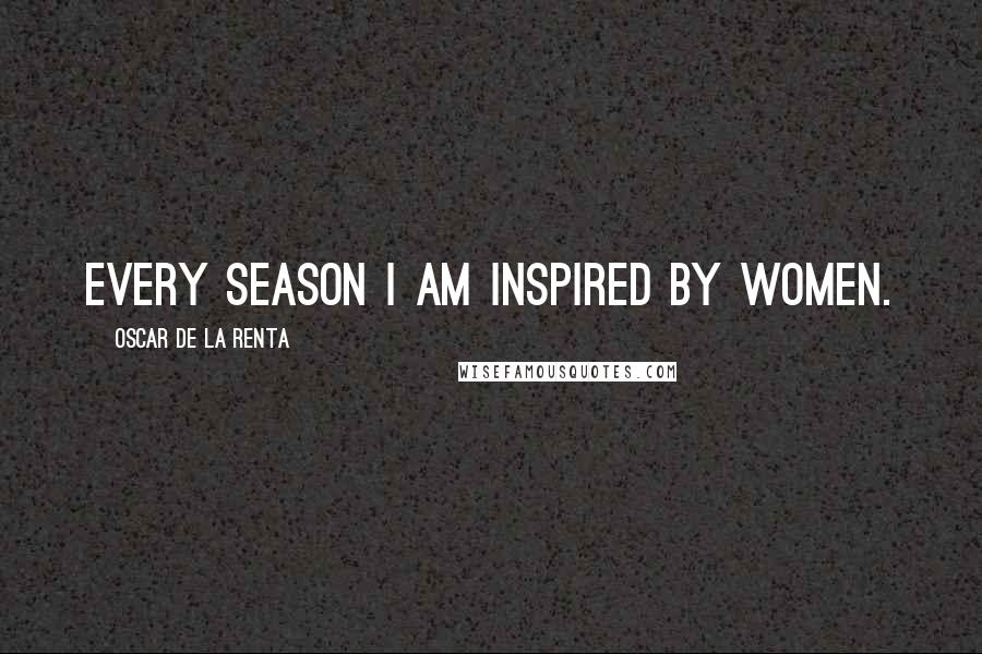 Oscar De La Renta Quotes: Every season I am inspired by women.