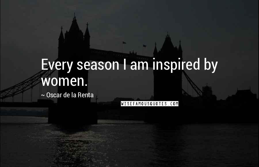 Oscar De La Renta Quotes: Every season I am inspired by women.