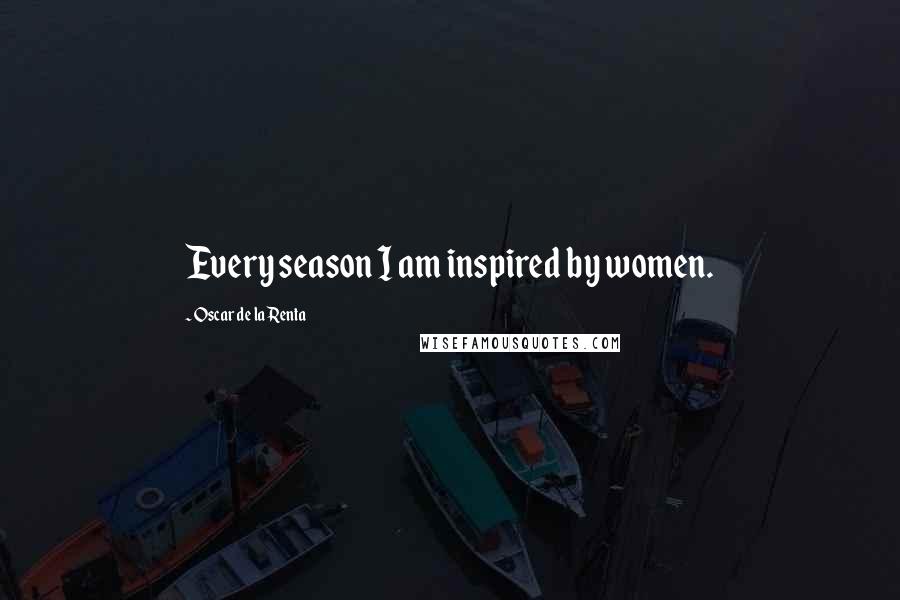 Oscar De La Renta Quotes: Every season I am inspired by women.