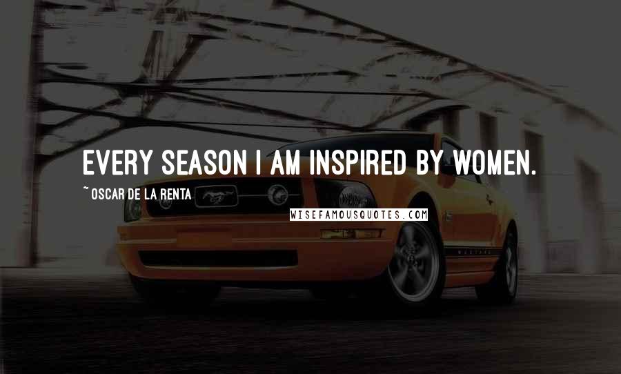 Oscar De La Renta Quotes: Every season I am inspired by women.