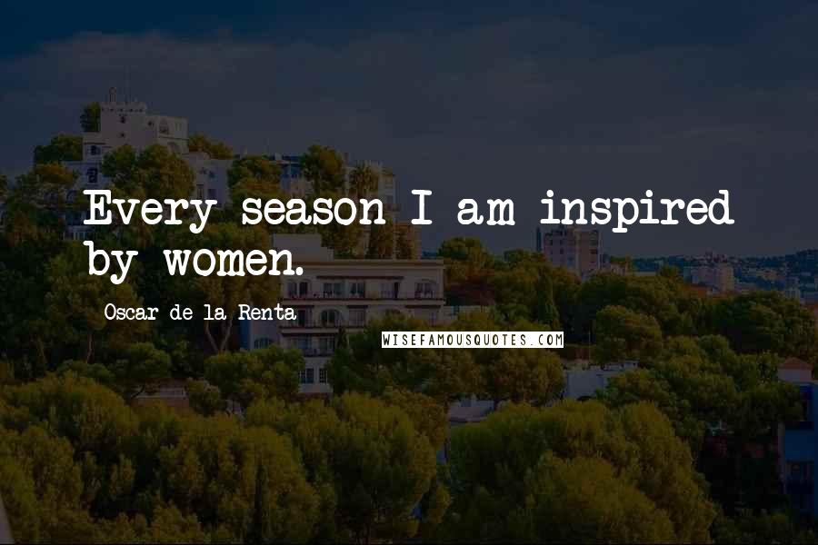 Oscar De La Renta Quotes: Every season I am inspired by women.