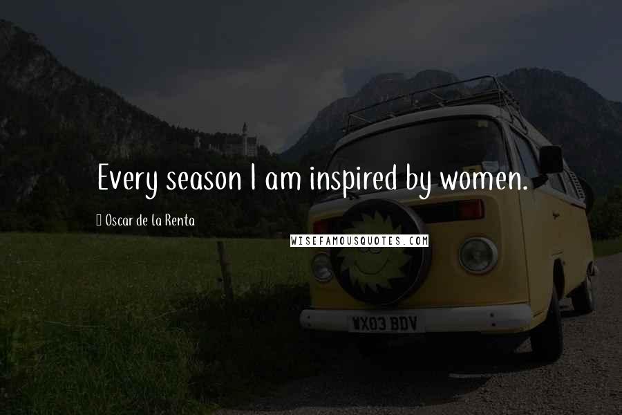 Oscar De La Renta Quotes: Every season I am inspired by women.