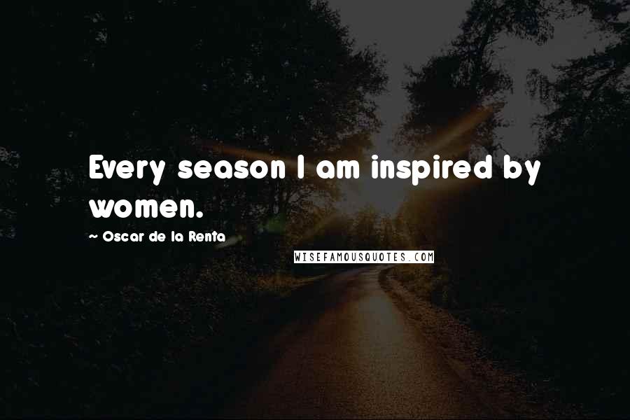 Oscar De La Renta Quotes: Every season I am inspired by women.