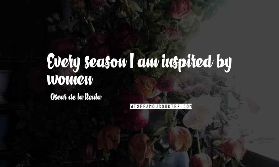 Oscar De La Renta Quotes: Every season I am inspired by women.