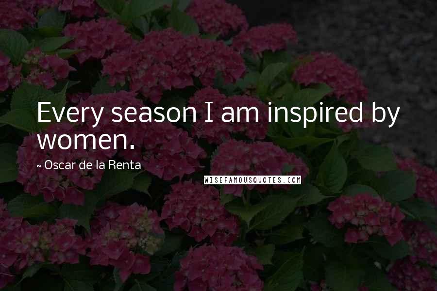 Oscar De La Renta Quotes: Every season I am inspired by women.