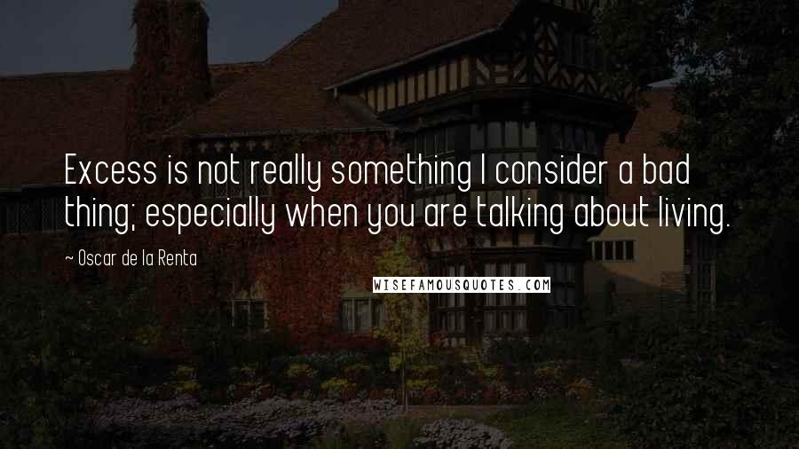 Oscar De La Renta Quotes: Excess is not really something I consider a bad thing; especially when you are talking about living.