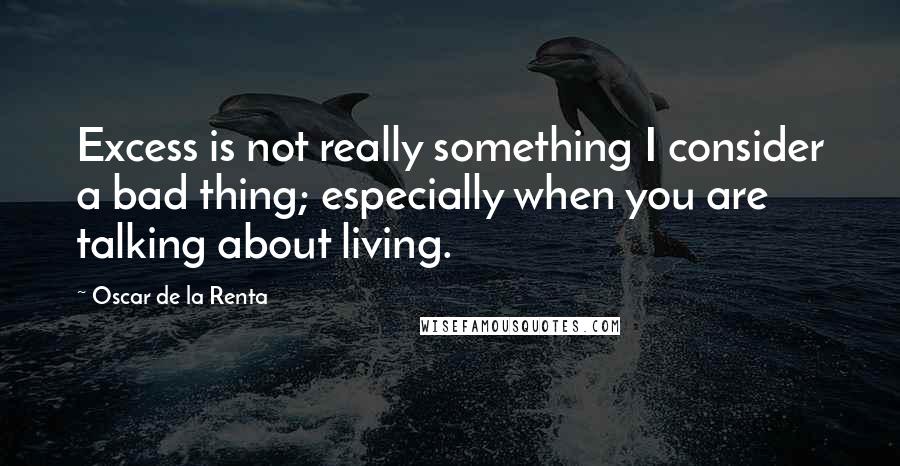 Oscar De La Renta Quotes: Excess is not really something I consider a bad thing; especially when you are talking about living.