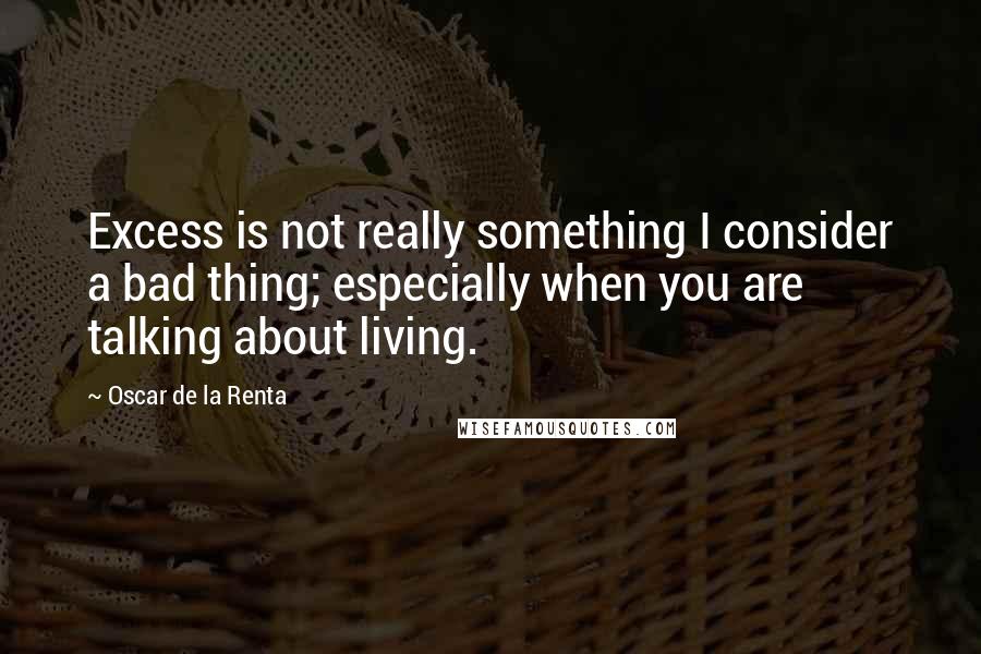 Oscar De La Renta Quotes: Excess is not really something I consider a bad thing; especially when you are talking about living.