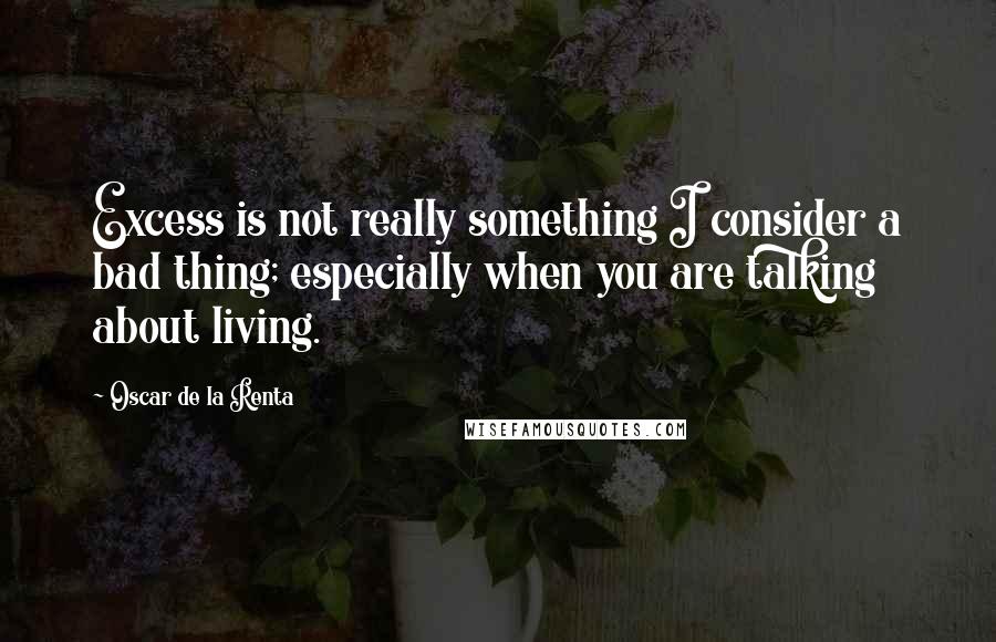 Oscar De La Renta Quotes: Excess is not really something I consider a bad thing; especially when you are talking about living.