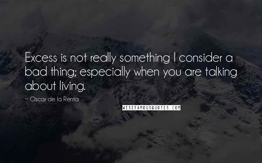 Oscar De La Renta Quotes: Excess is not really something I consider a bad thing; especially when you are talking about living.