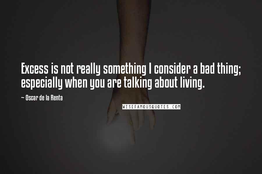 Oscar De La Renta Quotes: Excess is not really something I consider a bad thing; especially when you are talking about living.