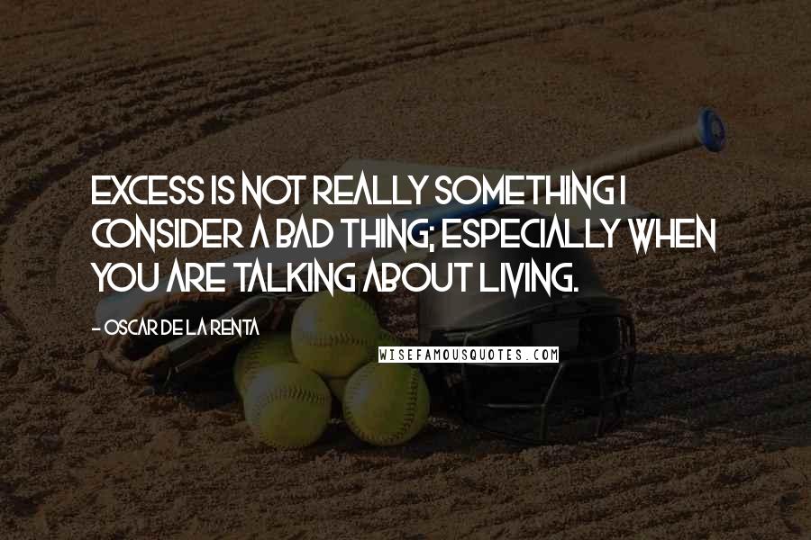 Oscar De La Renta Quotes: Excess is not really something I consider a bad thing; especially when you are talking about living.