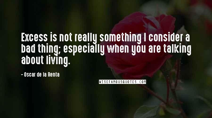 Oscar De La Renta Quotes: Excess is not really something I consider a bad thing; especially when you are talking about living.