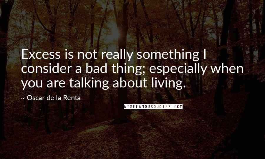 Oscar De La Renta Quotes: Excess is not really something I consider a bad thing; especially when you are talking about living.