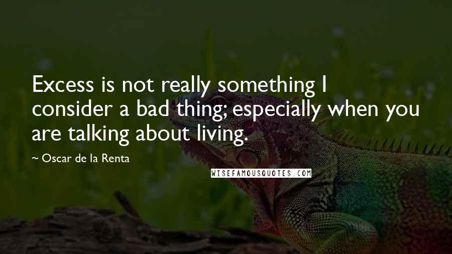 Oscar De La Renta Quotes: Excess is not really something I consider a bad thing; especially when you are talking about living.