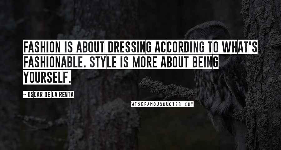 Oscar De La Renta Quotes: Fashion is about dressing according to what's fashionable. Style is more about being yourself.